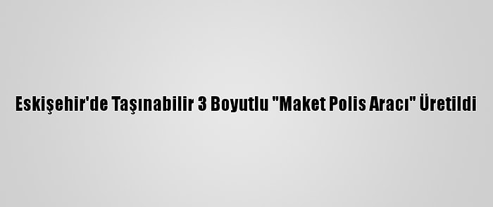 Eskişehir'de Taşınabilir 3 Boyutlu "Maket Polis Aracı" Üretildi