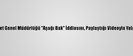 Emniyet Genel Müdürlüğü "Aşağı Bak" İddiasını, Paylaştığı Videoyla Yalanladı