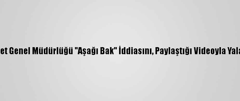Emniyet Genel Müdürlüğü "Aşağı Bak" İddiasını, Paylaştığı Videoyla Yalanladı