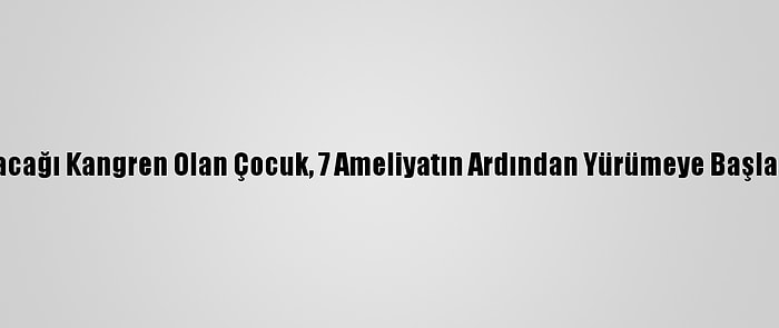 Bacağı Kangren Olan Çocuk, 7 Ameliyatın Ardından Yürümeye Başladı