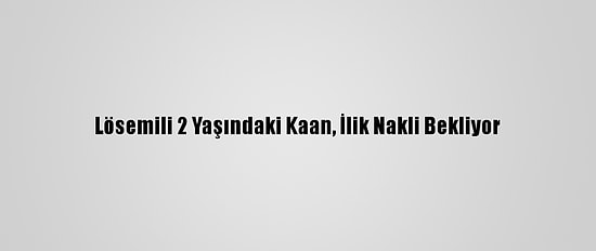 Lösemili 2 Yaşındaki Kaan, İlik Nakli Bekliyor