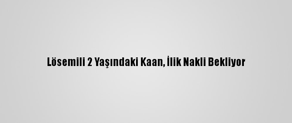 Lösemili 2 Yaşındaki Kaan, İlik Nakli Bekliyor