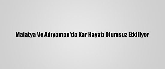 Malatya Ve Adıyaman'da Kar Hayatı Olumsuz Etkiliyor