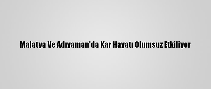 Malatya Ve Adıyaman'da Kar Hayatı Olumsuz Etkiliyor