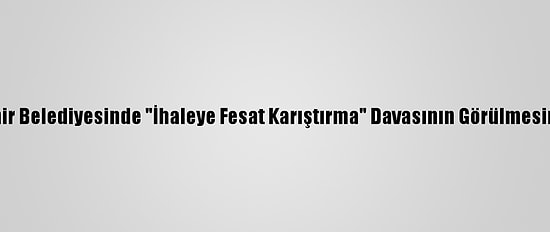 Aydın Büyükşehir Belediyesinde "İhaleye Fesat Karıştırma" Davasının Görülmesine Devam Edildi