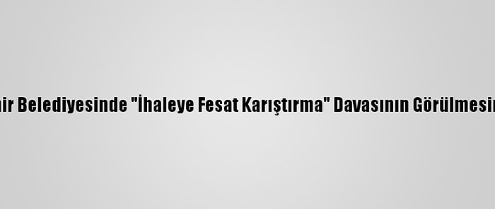 Aydın Büyükşehir Belediyesinde "İhaleye Fesat Karıştırma" Davasının Görülmesine Devam Edildi