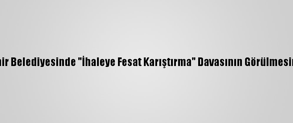 Aydın Büyükşehir Belediyesinde "İhaleye Fesat Karıştırma" Davasının Görülmesine Devam Edildi