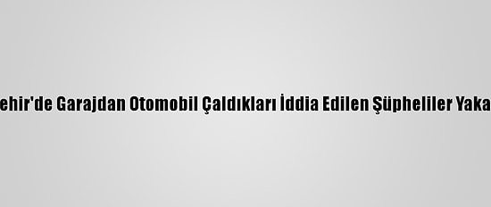 Eskişehir'de Garajdan Otomobil Çaldıkları İddia Edilen Şüpheliler Yakalandı