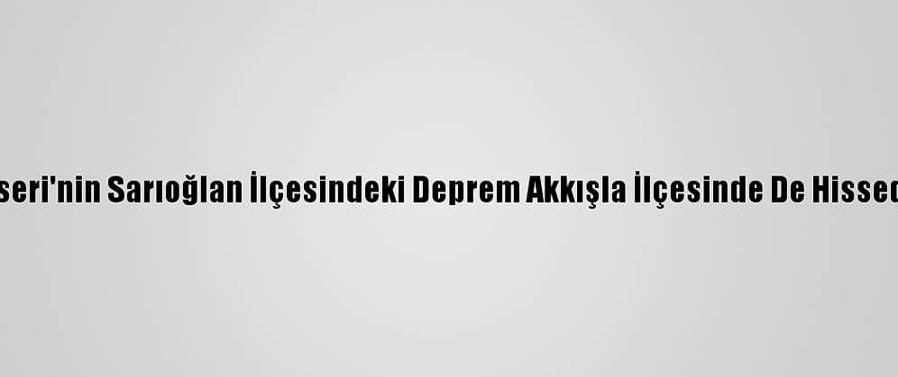 Kayseri'nin Sarıoğlan İlçesindeki Deprem Akkışla İlçesinde De Hissedildi