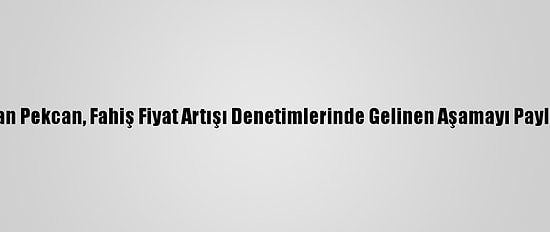 Bakan Pekcan, Fahiş Fiyat Artışı Denetimlerinde Gelinen Aşamayı Paylaştı: