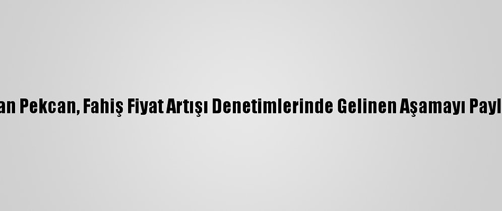 Bakan Pekcan, Fahiş Fiyat Artışı Denetimlerinde Gelinen Aşamayı Paylaştı:
