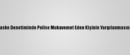 Tuzla'da Maske Denetiminde Polise Mukavemet Eden Kişinin Yargılanmasına Başlandı