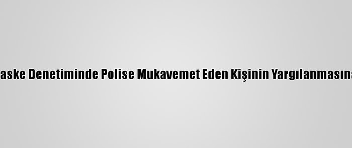 Tuzla'da Maske Denetiminde Polise Mukavemet Eden Kişinin Yargılanmasına Başlandı