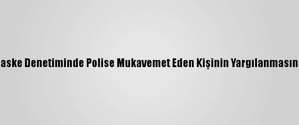 Tuzla'da Maske Denetiminde Polise Mukavemet Eden Kişinin Yargılanmasına Başlandı