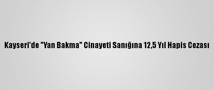 Kayseri'de "Yan Bakma" Cinayeti Sanığına 12,5 Yıl Hapis Cezası