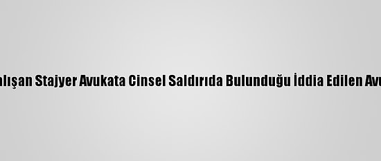 Yanında Çalışan Stajyer Avukata Cinsel Saldırıda Bulunduğu İddia Edilen Avukata Dava