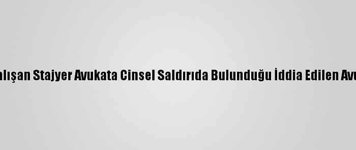 Yanında Çalışan Stajyer Avukata Cinsel Saldırıda Bulunduğu İddia Edilen Avukata Dava