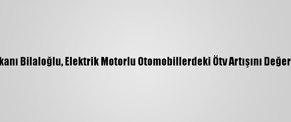 Odd Başkanı Bilaloğlu, Elektrik Motorlu Otomobillerdeki Ötv Artışını Değerlendirdi: