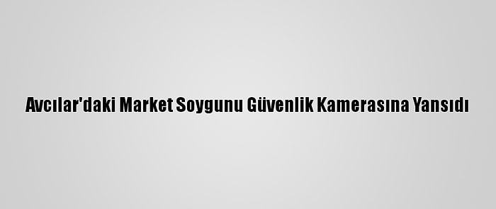 Avcılar'daki Market Soygunu Güvenlik Kamerasına Yansıdı