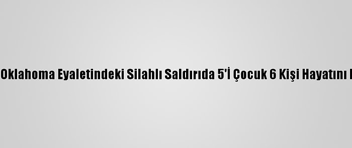 ABD'nin Oklahoma Eyaletindeki Silahlı Saldırıda 5'İ Çocuk 6 Kişi Hayatını Kaybetti