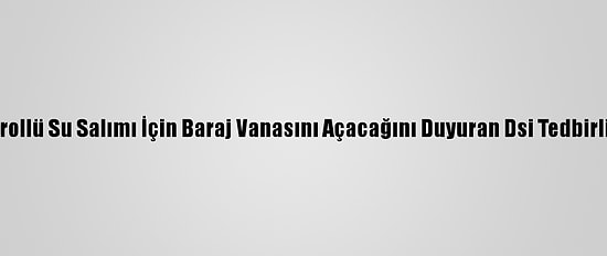 Kırklareli'nde Kontrollü Su Salımı İçin Baraj Vanasını Açacağını Duyuran Dsi Tedbirli Olunmasını İstedi