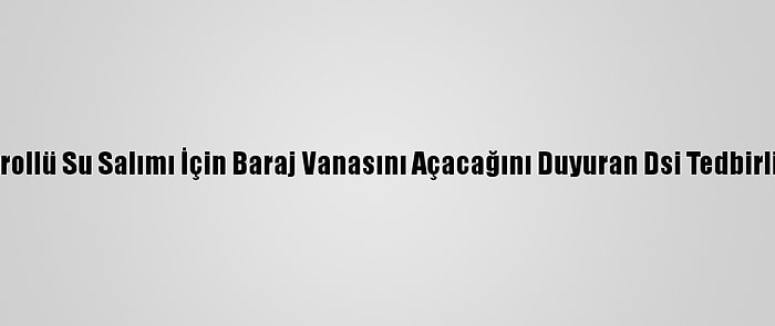 Kırklareli'nde Kontrollü Su Salımı İçin Baraj Vanasını Açacağını Duyuran Dsi Tedbirli Olunmasını İstedi