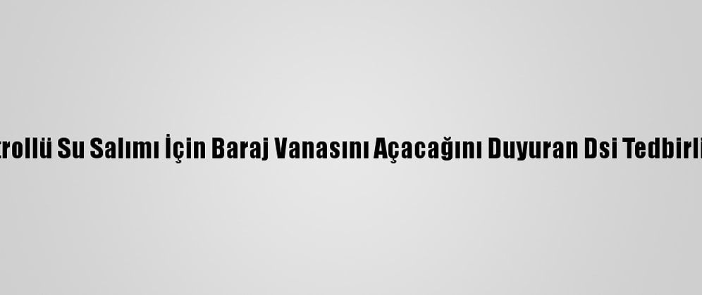 Kırklareli'nde Kontrollü Su Salımı İçin Baraj Vanasını Açacağını Duyuran Dsi Tedbirli Olunmasını İstedi