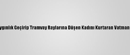 Samsun'da Baygınlık Geçirip Tramvay Raylarına Düşen Kadını Kurtaran Vatman Ödüllendirildi