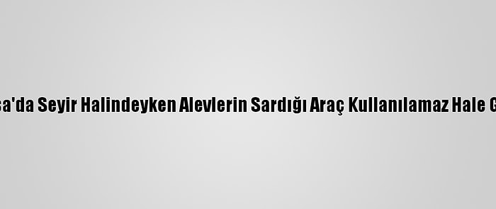 Bursa'da Seyir Halindeyken Alevlerin Sardığı Araç Kullanılamaz Hale Geldi