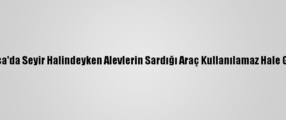 Bursa'da Seyir Halindeyken Alevlerin Sardığı Araç Kullanılamaz Hale Geldi