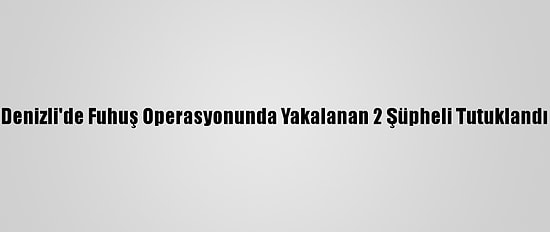 Denizli'de Fuhuş Operasyonunda Yakalanan 2 Şüpheli Tutuklandı