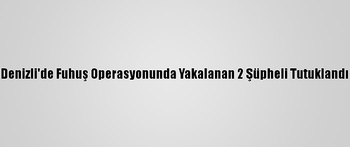 Denizli'de Fuhuş Operasyonunda Yakalanan 2 Şüpheli Tutuklandı