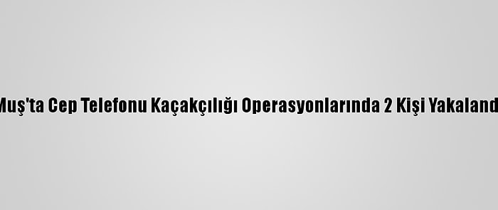 Muş'ta Cep Telefonu Kaçakçılığı Operasyonlarında 2 Kişi Yakalandı