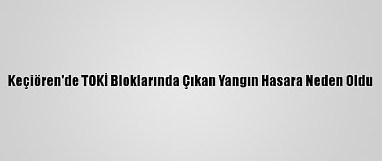 Keçiören'de TOKİ Bloklarında Çıkan Yangın Hasara Neden Oldu