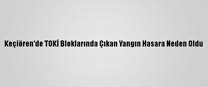 Keçiören'de TOKİ Bloklarında Çıkan Yangın Hasara Neden Oldu