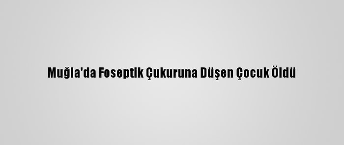 Muğla'da Foseptik Çukuruna Düşen Çocuk Öldü