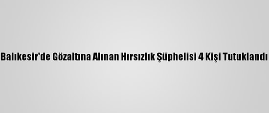Balıkesir'de Gözaltına Alınan Hırsızlık Şüphelisi 4 Kişi Tutuklandı