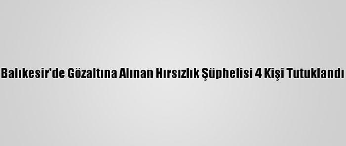 Balıkesir'de Gözaltına Alınan Hırsızlık Şüphelisi 4 Kişi Tutuklandı