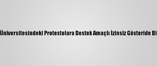 Ankara'da, Boğaziçi Üniversitesindeki Protestolara Destek Amaçlı İzinsiz Gösteride Bir Polisin Kolu Kırıldı