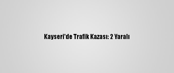 Kayseri'de Trafik Kazası: 2 Yaralı