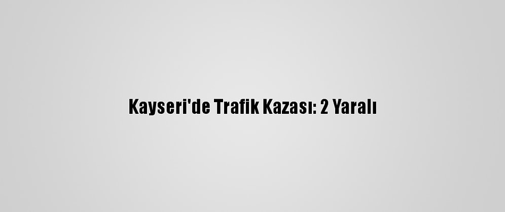 Kayseri'de Trafik Kazası: 2 Yaralı