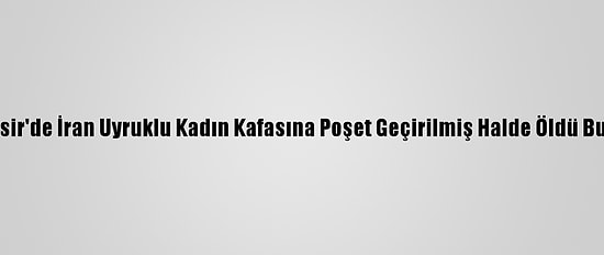 Balıkesir'de İran Uyruklu Kadın Kafasına Poşet Geçirilmiş Halde Öldü Bulundu