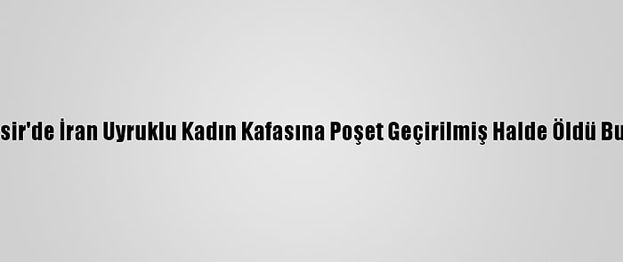 Balıkesir'de İran Uyruklu Kadın Kafasına Poşet Geçirilmiş Halde Öldü Bulundu