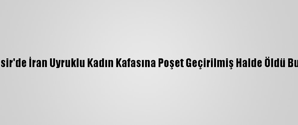 Balıkesir'de İran Uyruklu Kadın Kafasına Poşet Geçirilmiş Halde Öldü Bulundu