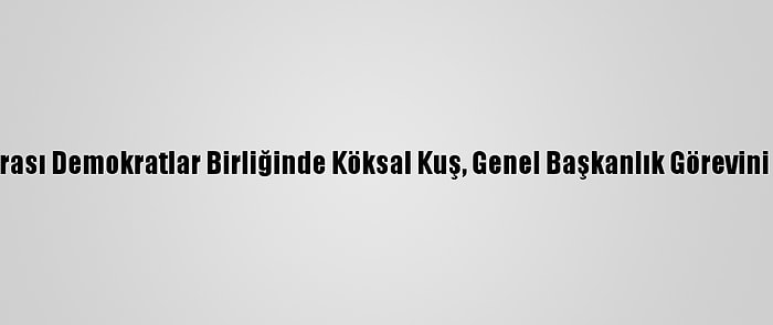 Uluslararası Demokratlar Birliğinde Köksal Kuş, Genel Başkanlık Görevini Devraldı