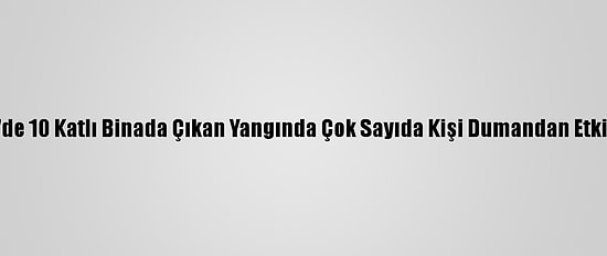İzmir'de 10 Katlı Binada Çıkan Yangında Çok Sayıda Kişi Dumandan Etkilendi