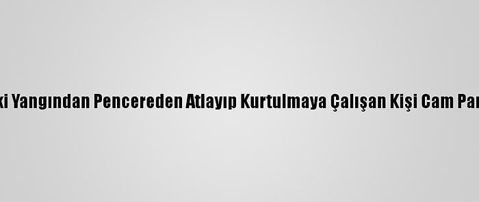 Tekirdağ'da Evindeki Yangından Pencereden Atlayıp Kurtulmaya Çalışan Kişi Cam Parçalarıyla Yaralandı