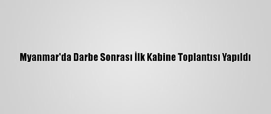 Myanmar'da Darbe Sonrası İlk Kabine Toplantısı Yapıldı