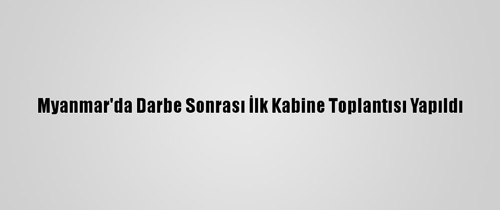 Myanmar'da Darbe Sonrası İlk Kabine Toplantısı Yapıldı