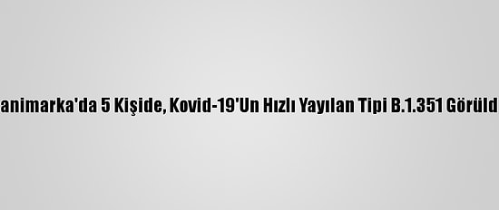 Danimarka'da 5 Kişide, Kovid-19'Un Hızlı Yayılan Tipi B.1.351 Görüldü